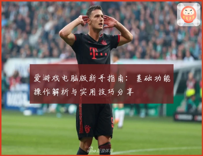 爱游戏电脑版新手指南：基础功能操作解析与实用技巧分享