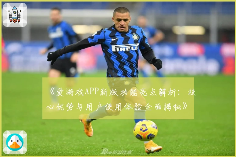 《爱游戏APP新版功能亮点解析：核心优势与用户使用体验全面揭秘》