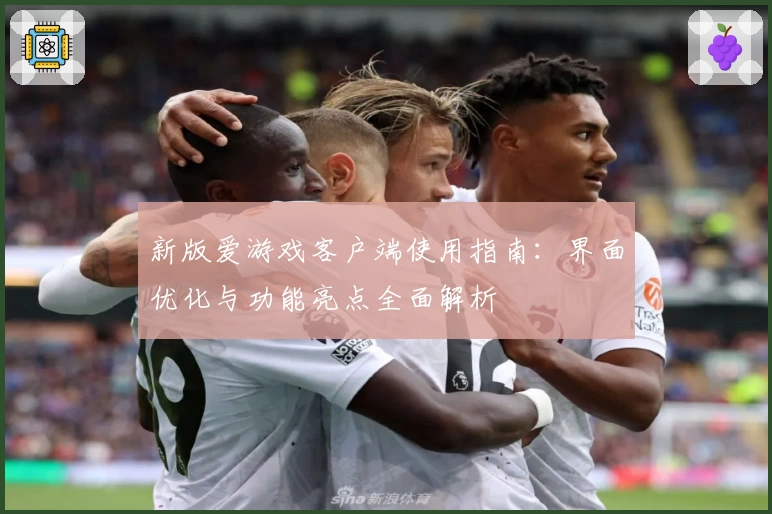 新版爱游戏客户端使用指南：界面优化与功能亮点全面解析