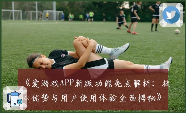 《爱游戏APP新版功能亮点解析：核心优势与用户使用体验全面揭秘》