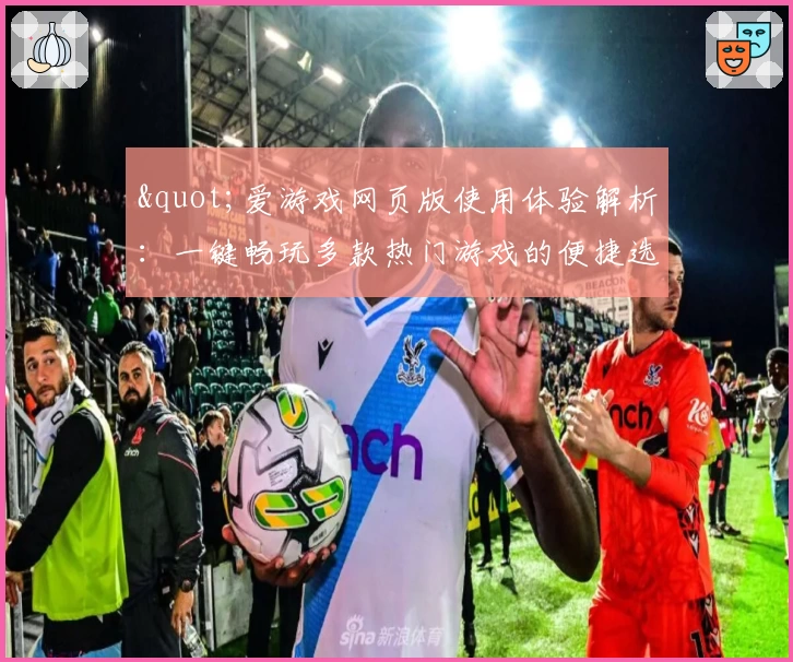 "爱游戏网页版使用体验解析：一键畅玩多款热门游戏的便捷选择"