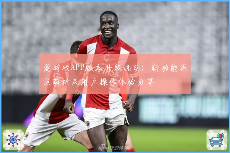 爱游戏APP版本升级说明：新功能亮点解析及用户操作体验分享
