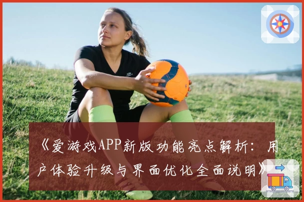 《爱游戏APP新版功能亮点解析：用户体验升级与界面优化全面说明》