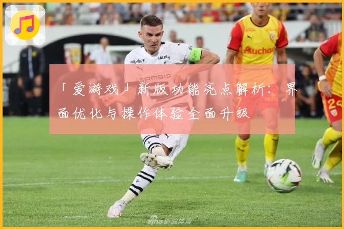 「爱游戏」新版功能亮点解析：界面优化与操作体验全面升级