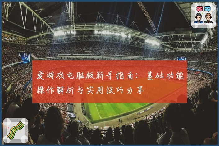 爱游戏电脑版新手指南：基础功能操作解析与实用技巧分享