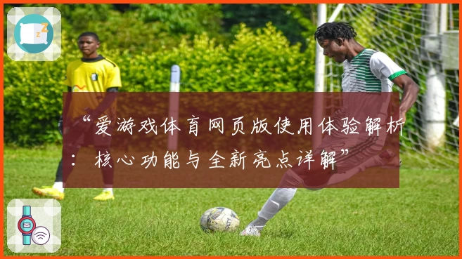 “爱游戏体育网页版使用体验解析：核心功能与全新亮点详解”
