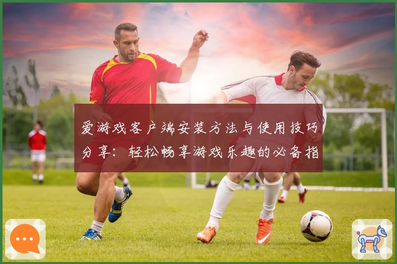 爱游戏客户端安装方法与使用技巧分享：轻松畅享游戏乐趣的必备指南
