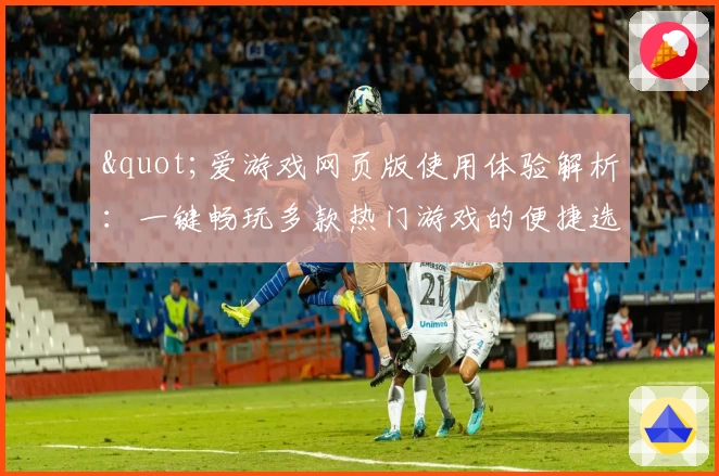 "爱游戏网页版使用体验解析：一键畅玩多款热门游戏的便捷选择"