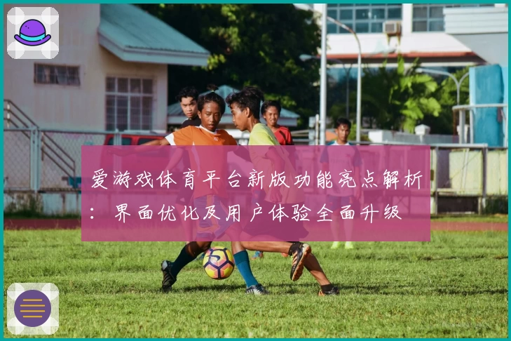 爱游戏体育平台新版功能亮点解析：界面优化及用户体验全面升级