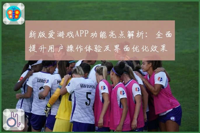 新版爱游戏APP功能亮点解析：全面提升用户操作体验及界面优化效果