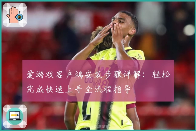 爱游戏客户端安装步骤详解：轻松完成快速上手全流程指导