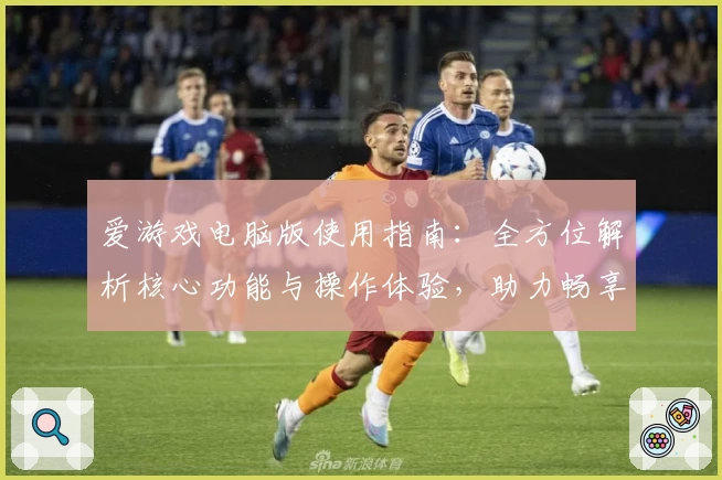 爱游戏电脑版使用指南：全方位解析核心功能与操作体验，助力畅享游戏乐趣