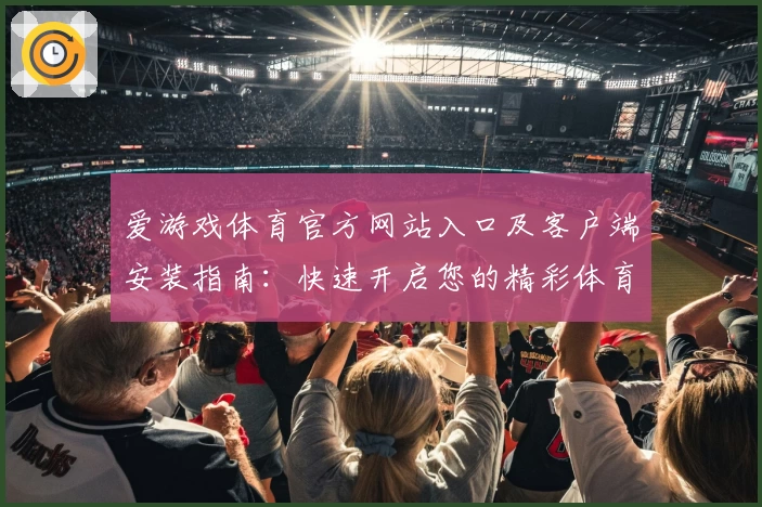 爱游戏体育官方网站入口及客户端安装指南：快速开启您的精彩体育世界