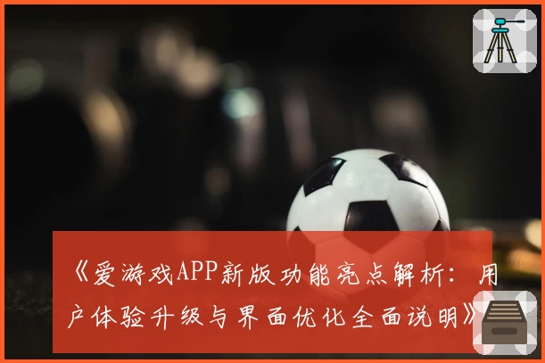 《爱游戏APP新版功能亮点解析：用户体验升级与界面优化全面说明》