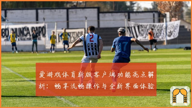 爱游戏体育新版客户端功能亮点解析：畅享流畅操作与全新界面体验