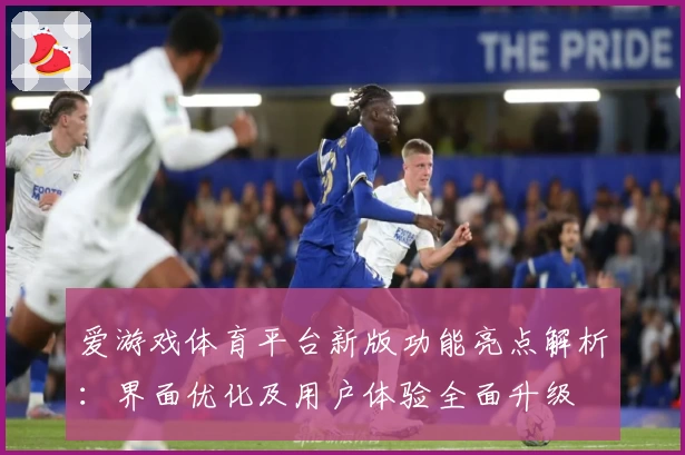 爱游戏体育平台新版功能亮点解析：界面优化及用户体验全面升级