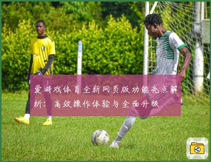 爱游戏体育全新网页版功能亮点解析：高效操作体验与全面升级