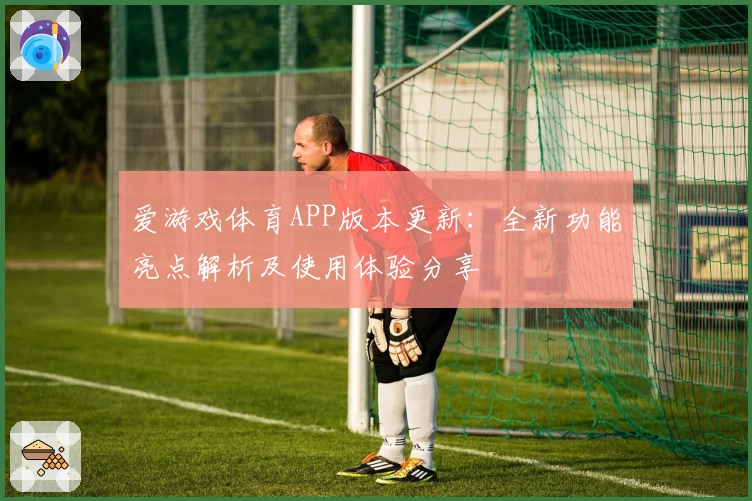爱游戏体育APP版本更新：全新功能亮点解析及使用体验分享