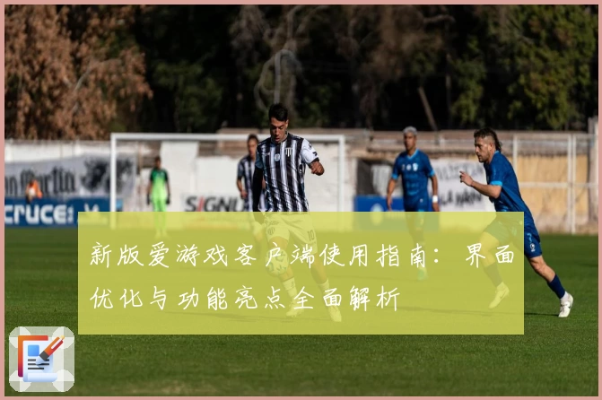新版爱游戏客户端使用指南：界面优化与功能亮点全面解析