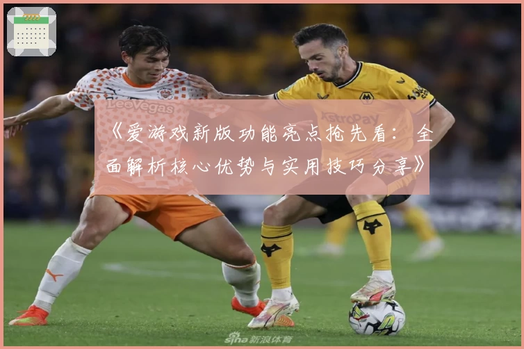 《爱游戏新版功能亮点抢先看：全面解析核心优势与实用技巧分享》