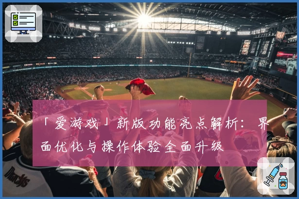 「爱游戏」新版功能亮点解析：界面优化与操作体验全面升级
