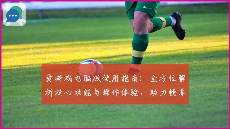 爱游戏电脑版使用指南：全方位解析核心功能与操作体验，助力畅享游戏乐趣