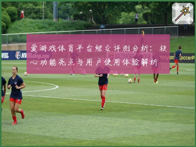 爱游戏体育平台综合评测分析：核心功能亮点与用户使用体验解析