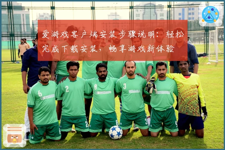 爱游戏客户端安装步骤说明：轻松完成下载安装，畅享游戏新体验
