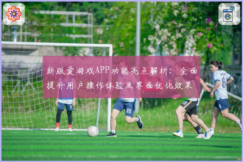 新版爱游戏APP功能亮点解析：全面提升用户操作体验及界面优化效果