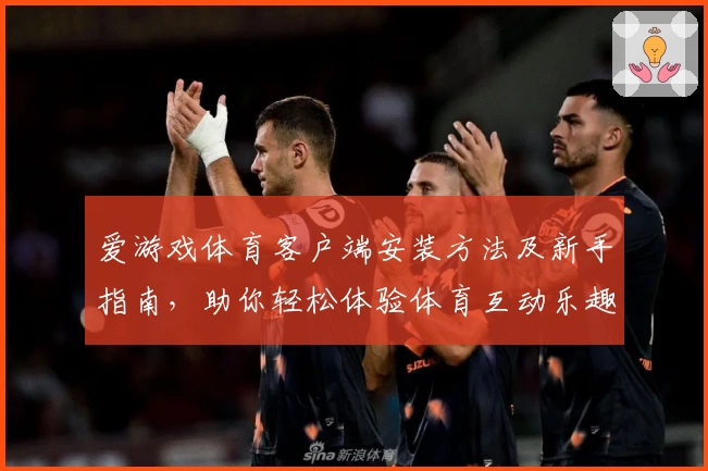 爱游戏体育客户端安装方法及新手指南，助你轻松体验体育互动乐趣