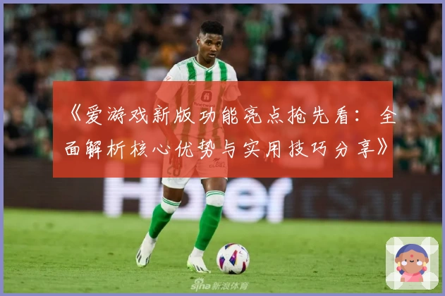 《爱游戏新版功能亮点抢先看：全面解析核心优势与实用技巧分享》