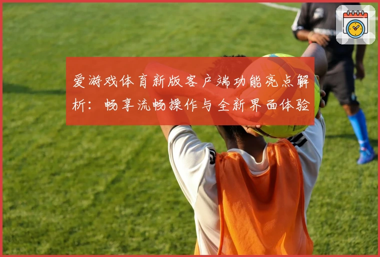 爱游戏体育新版客户端功能亮点解析：畅享流畅操作与全新界面体验