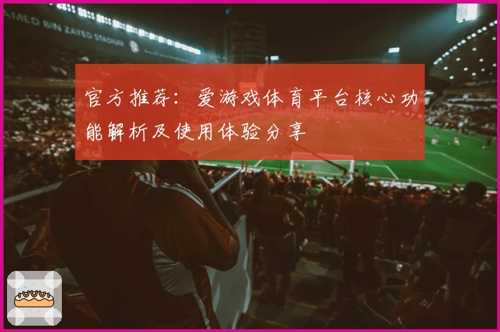 官方推荐：爱游戏体育平台核心功能解析及使用体验分享
